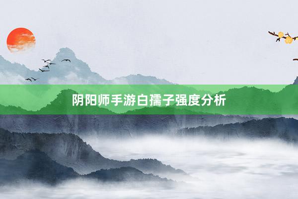 阴阳师手游白孺子强度分析