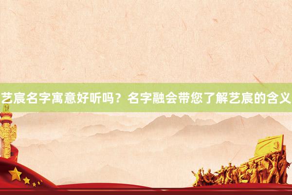 艺宸名字寓意好听吗？名字融会带您了解艺宸的含义
