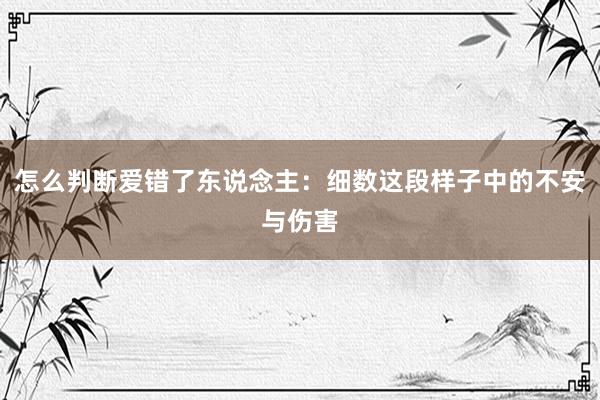 怎么判断爱错了东说念主：细数这段样子中的不安与伤害