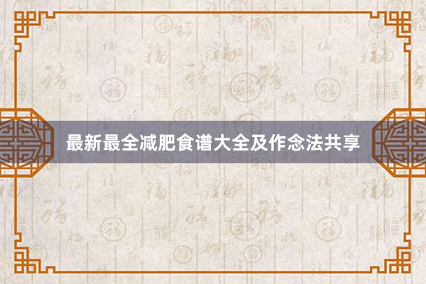 最新最全减肥食谱大全及作念法共享
