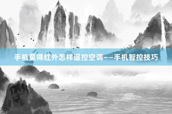手机莫得红外怎样遥控空调——手机智控技巧