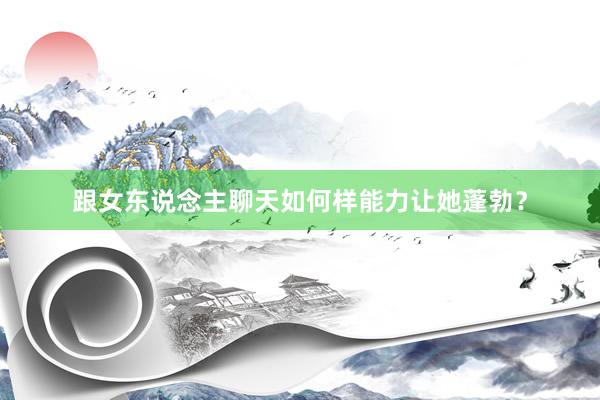 跟女东说念主聊天如何样能力让她蓬勃？