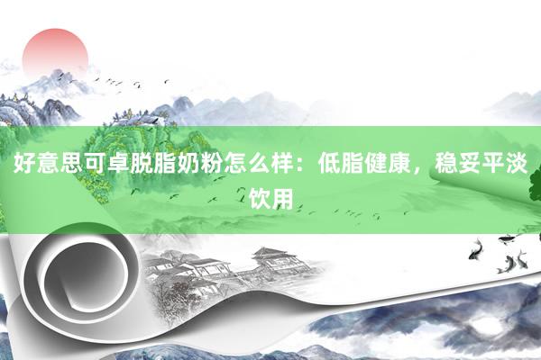 好意思可卓脱脂奶粉怎么样：低脂健康，稳妥平淡饮用