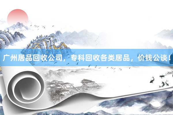 广州居品回收公司，专科回收各类居品，价钱公谈！