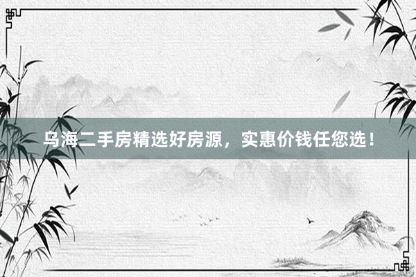 乌海二手房精选好房源，实惠价钱任您选！