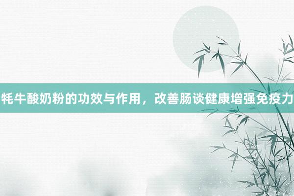 牦牛酸奶粉的功效与作用，改善肠谈健康增强免疫力