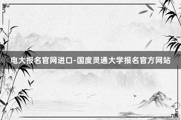 电大报名官网进口-国度灵通大学报名官方网站