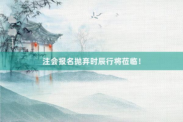 注会报名抛弃时辰行将莅临！