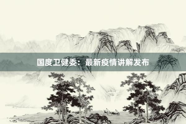国度卫健委：最新疫情讲解发布