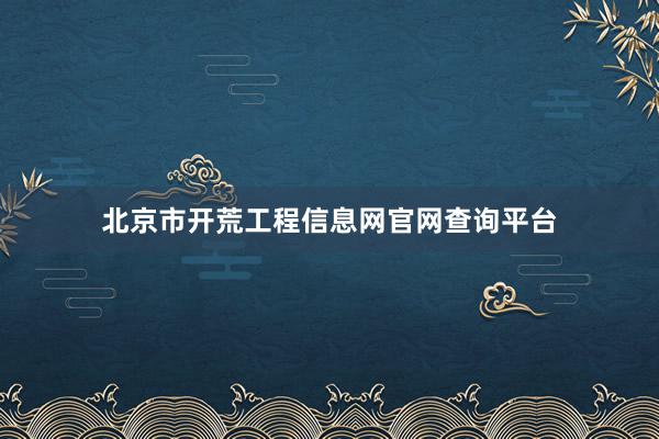 北京市开荒工程信息网官网查询平台