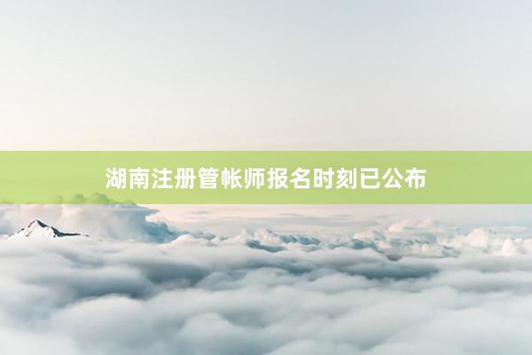 湖南注册管帐师报名时刻已公布