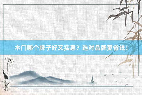 木门哪个牌子好又实惠？选对品牌更省钱！