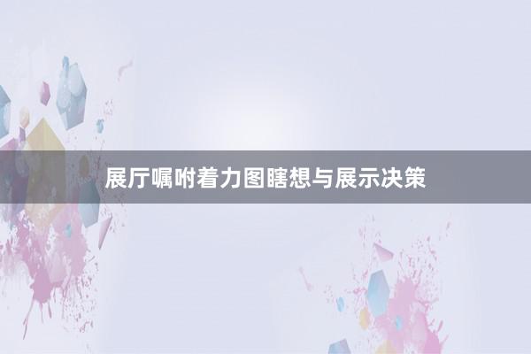 展厅嘱咐着力图瞎想与展示决策