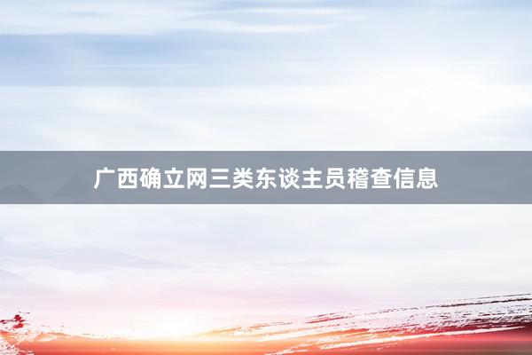 广西确立网三类东谈主员稽查信息