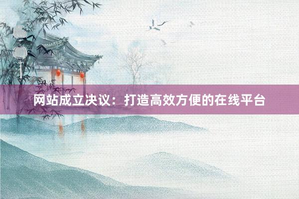 网站成立决议：打造高效方便的在线平台