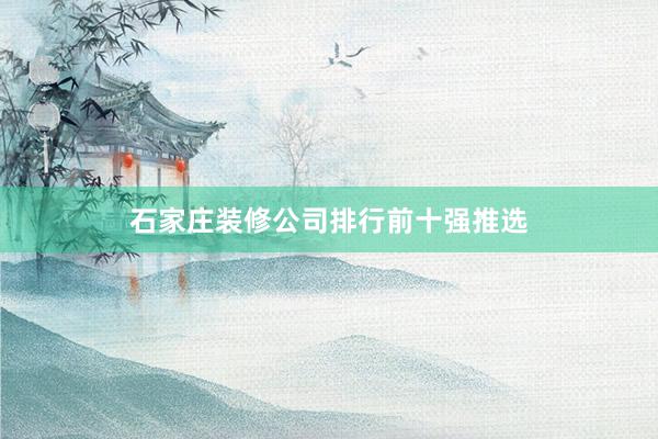 石家庄装修公司排行前十强推选
