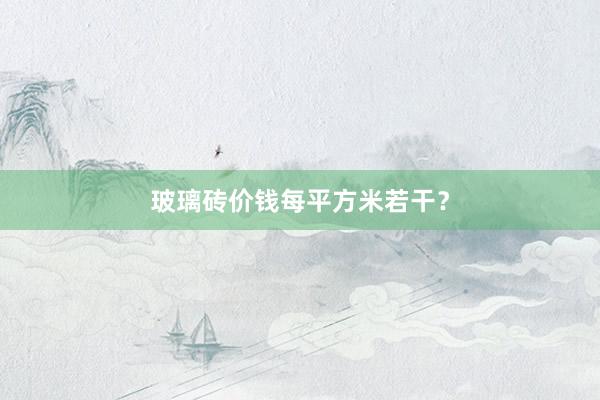 玻璃砖价钱每平方米若干？