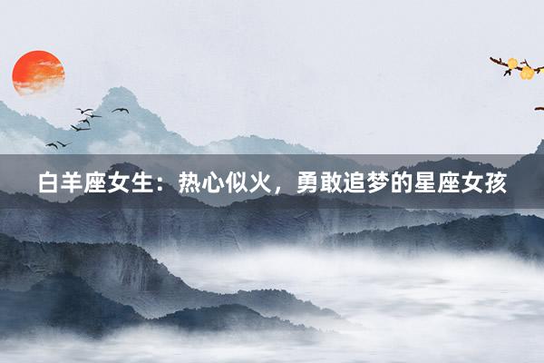 白羊座女生：热心似火，勇敢追梦的星座女孩