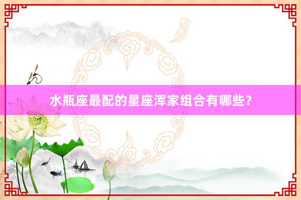 水瓶座最配的星座浑家组合有哪些？