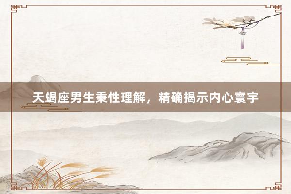天蝎座男生秉性理解，精确揭示内心寰宇