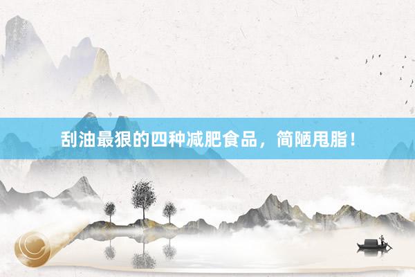 刮油最狠的四种减肥食品，简陋甩脂！