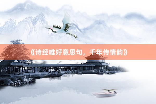 《诗经唯好意思句，千年传情韵》