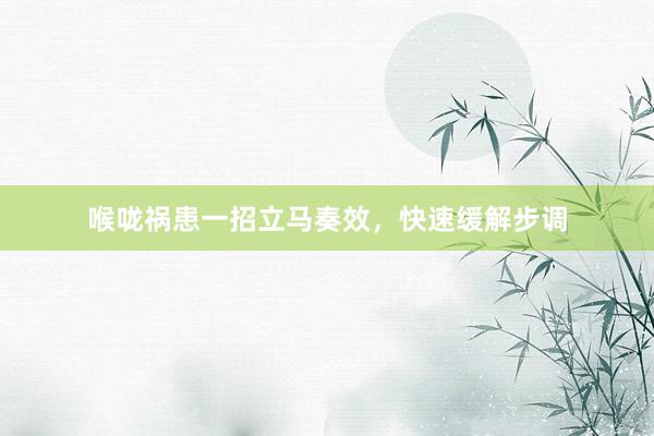 喉咙祸患一招立马奏效，快速缓解步调