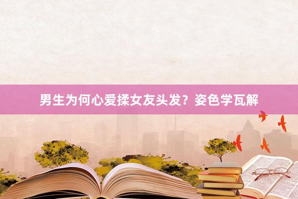 男生为何心爱揉女友头发？姿色学瓦解